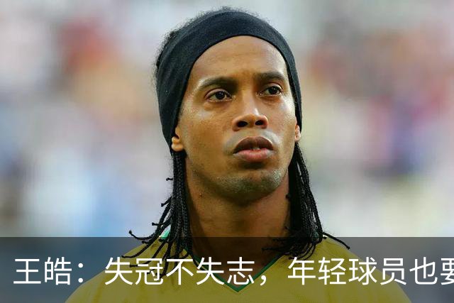 王皓：失冠不失志，年轻球员也要勇敢试错